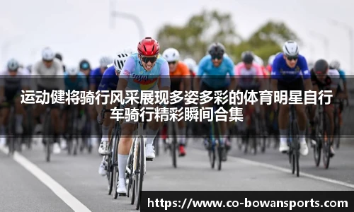 运动健将骑行风采展现多姿多彩的体育明星自行车骑行精彩瞬间合集