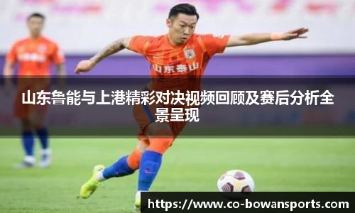 山东鲁能与上港精彩对决视频回顾及赛后分析全景呈现