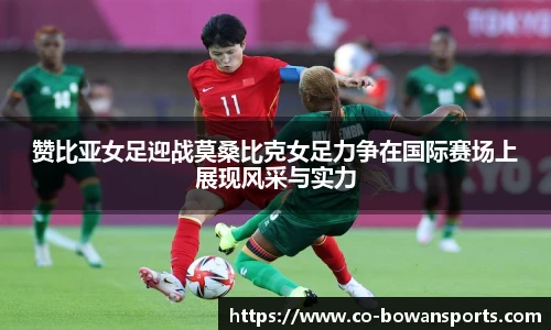 赞比亚女足迎战莫桑比克女足力争在国际赛场上展现风采与实力