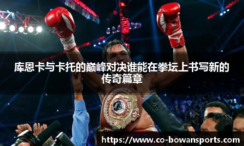 库恩卡与卡托的巅峰对决谁能在拳坛上书写新的传奇篇章