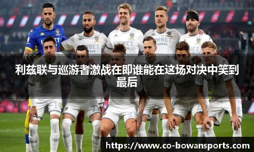 利兹联与巡游者激战在即谁能在这场对决中笑到最后